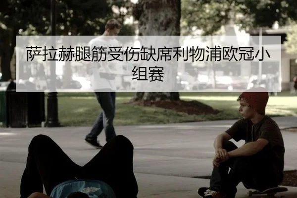 萨拉赫腿筋受伤缺席利物浦欧冠小组赛