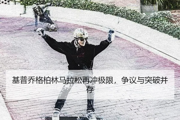 基普乔格柏林马拉松再冲极限，争议与突破并存